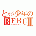 とある少年のＢＦＢＣ２Ⅱ（インデックス）