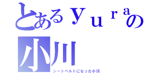 とあるｙｕｒａ家の小川（シートベルトになった小川）