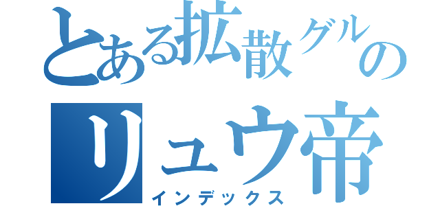 とある拡散グルのリュウ帝拡散会社（インデックス）