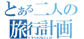 とある二人の旅行計画（トラベルプロジェクト）