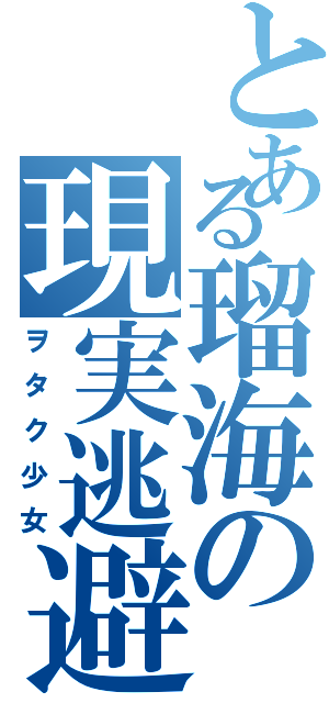 とある瑠海の現実逃避（ヲタク少女）