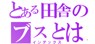 とある田舎のブスとは私（インデックス）