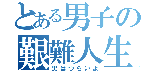 とある男子の艱難人生（男はつらいよ）