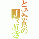 とある奈良のＪＲ好き（部長）