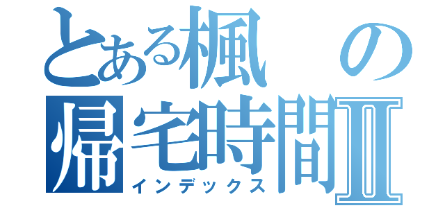 とある楓の帰宅時間Ⅱ（インデックス）