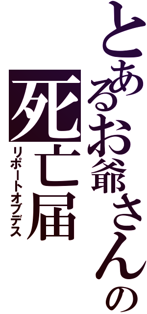 とあるお爺さんの死亡届Ⅱ（リポートオブデス）