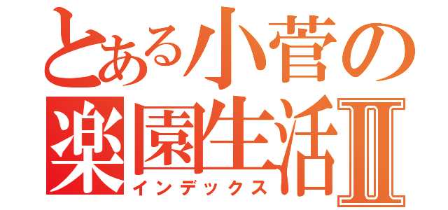 とある小菅の楽園生活Ⅱ（インデックス）