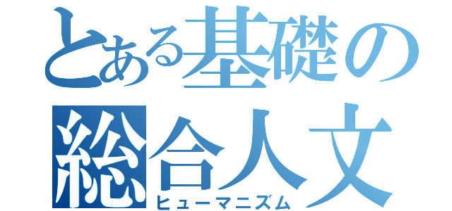 とある基礎の総合人文（ヒューマニズム）