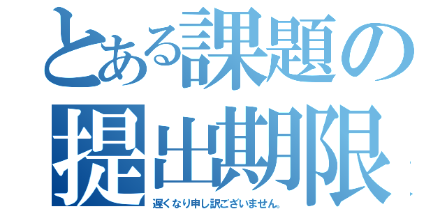 とある課題の提出期限（遅くなり申し訳ございません。）