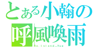 とある小翰の呼風喚雨（Ｒｘ．Ｉｓｌａｎｄ＿Ｙｕｅ）