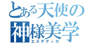 とある天使の神様美学（エステティカ）