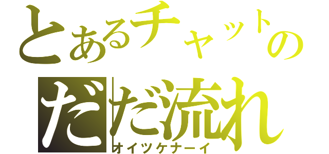 とあるチャットのだだ流れ（オイツケナーイ）