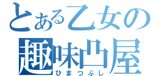 とある乙女の趣味凸屋（ひまつぶし）