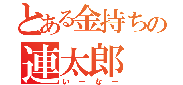 とある金持ちの連太郎（いーなー）