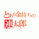 とある金持ちの連太郎（いーなー）