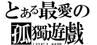 とある最愛の孤獨遊戲（ｌｏｎｅｌｙ ｇａｍｅ）