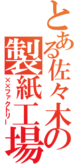 とある佐々木の製紙工場（××ファクトリー）