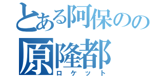 とある阿保のの原隆都（ロケット）