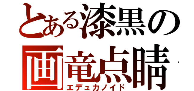 とある漆黒の画竜点睛（エデュカノイド）