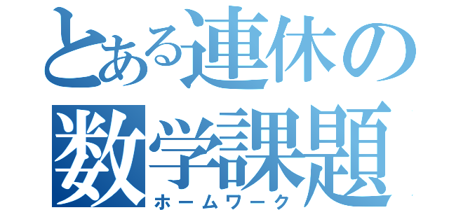 とある連休の数学課題（ホームワーク）