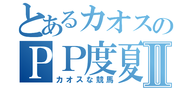 とあるカオスのＰＰ度夏Ⅱ（カオスな競馬）