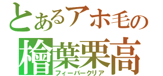 とあるアホ毛の檜葉栗高（フィーバークリア）