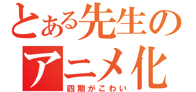 とある先生のアニメ化（四期がこわい）