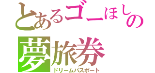 とあるゴーほしの夢旅券（ドリームパスポート）