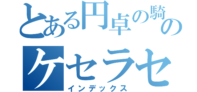 とある円卓の騎士のケセラセラ（インデックス）