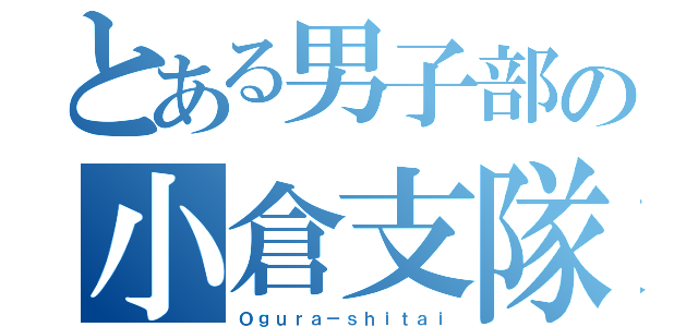 とある男子部の小倉支隊（Ｏｇｕｒａ－ｓｈｉｔａｉ）