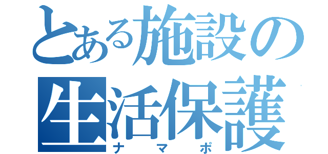 とある施設の生活保護者（ナマポ）