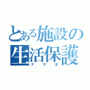 とある施設の生活保護者（ナマポ）