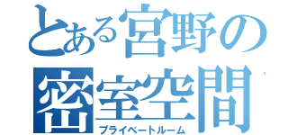 とある宮野の密室空間（プライベートルーム）