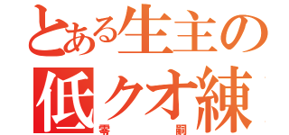 とある生主の低クオ練習（零嗣）