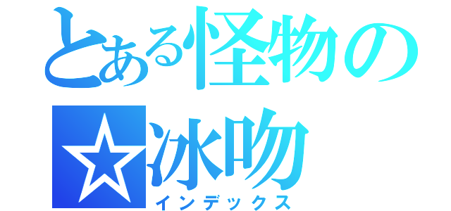 とある怪物の☆冰吻（インデックス）