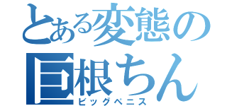 とある変態の巨根ちんこ（ビッグペニス）