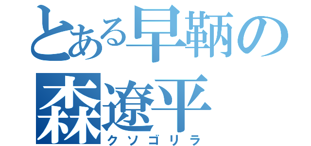 とある早鞆の森遼平（クソゴリラ）