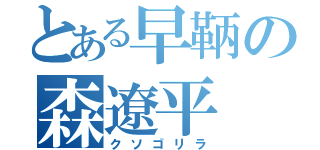 とある早鞆の森遼平（クソゴリラ）