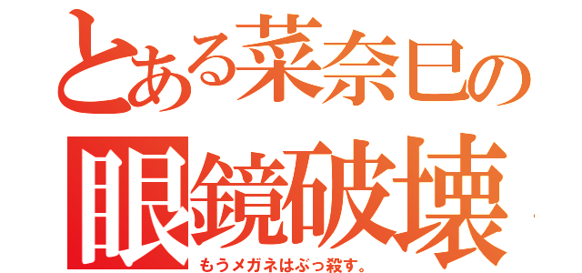 とある菜奈巳の眼鏡破壊（もうメガネはぶっ殺す。）