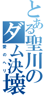 とある聖川のダム決壊（愛のヘリ）