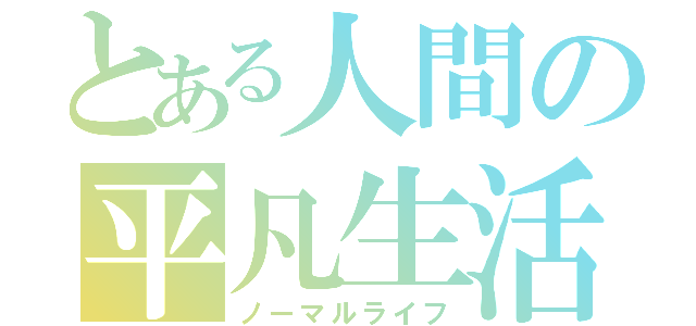 とある人間の平凡生活（ノーマルライフ）