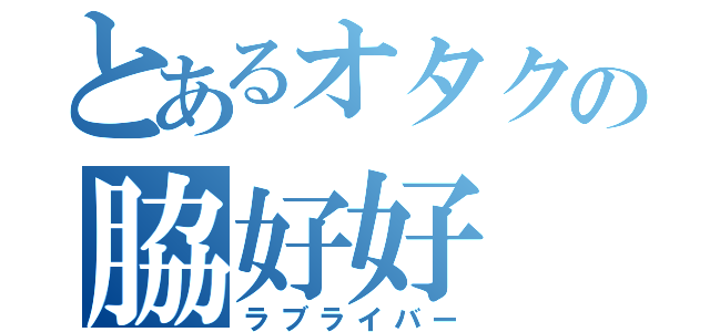 とあるオタクの脇好好（ラブライバー）