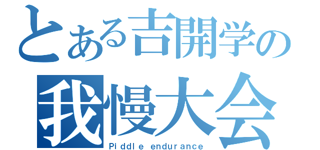 とある吉開学の我慢大会（Ｐｉｄｄｌｅ ｅｎｄｕｒａｎｃｅ）