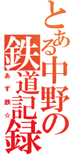 とある中野の鉄道記録（あず鉄☆）