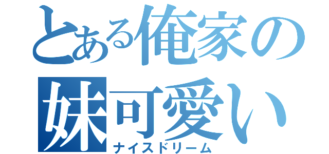 とある俺家の妹可愛い（ナイスドリーム）