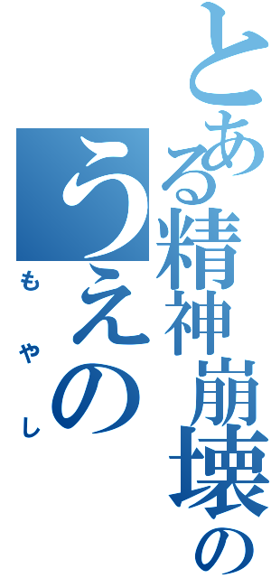 とある精神崩壊のうえの（もやし）