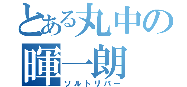 とある丸中の暉一朗（ソルトリバー）