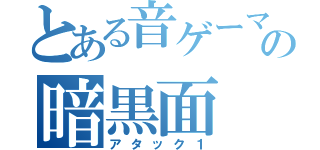 とある音ゲーマーの暗黒面（アタック１）