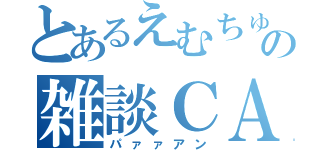 とあるえむちゅんの雑談ＣＡＳ（パァァアン）