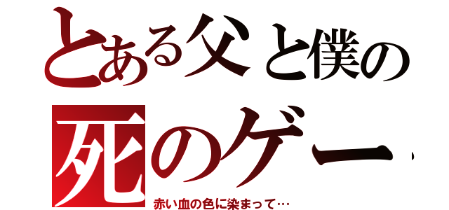 とある父と僕の死のゲーム（赤い血の色に染まって…）